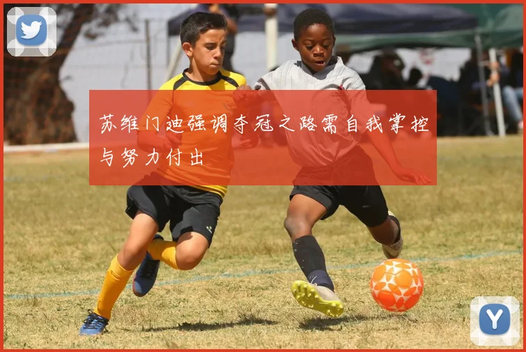苏维门迪强调夺冠之路需自我掌控与努力付出