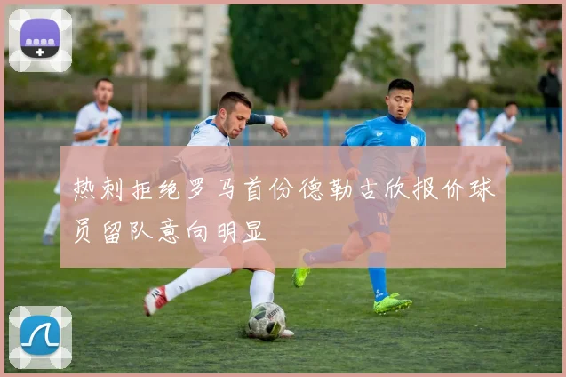 热刺拒绝罗马首份德勒古欣报价球员留队意向明显