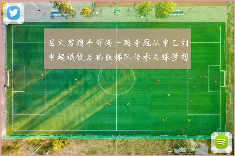 吕文君携手海港一路夺冠从中乙到中超退役后执教梯队传承足球梦想