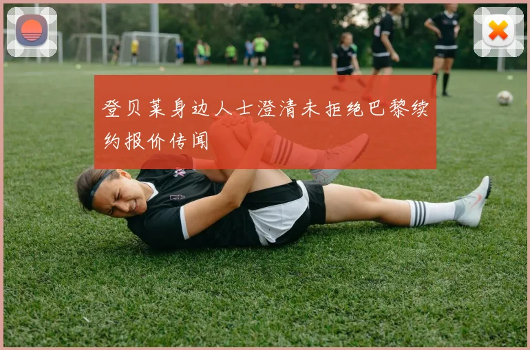 登贝莱身边人士澄清未拒绝巴黎续约报价传闻