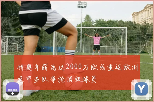 特奥年薪高达2000万欧或重返欧洲意甲多队争抢顶级球员