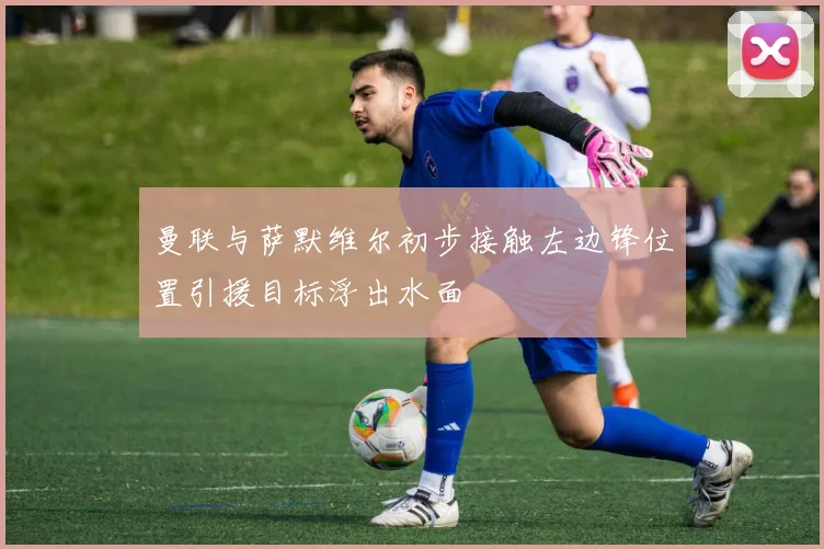 曼联与萨默维尔初步接触左边锋位置引援目标浮出水面