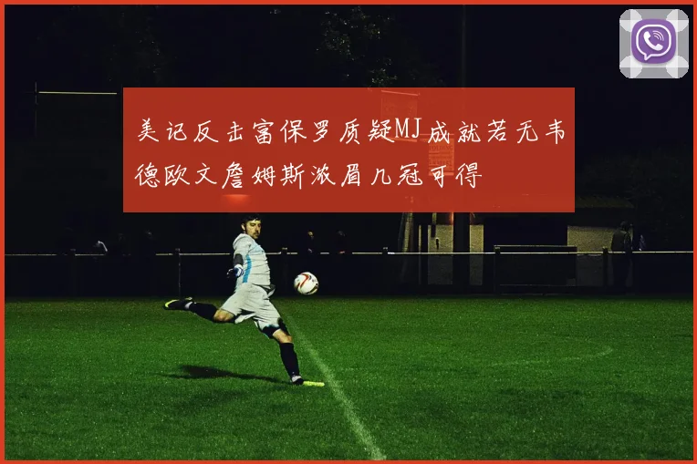 美记反击富保罗质疑MJ成就若无韦德欧文詹姆斯浓眉几冠可得