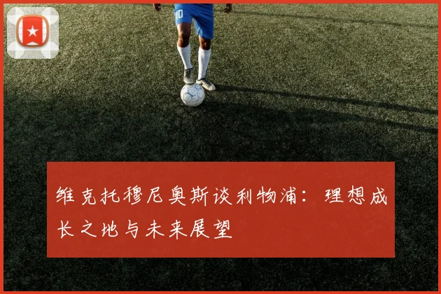 维克托穆尼奥斯谈利物浦：理想成长之地与未来展望