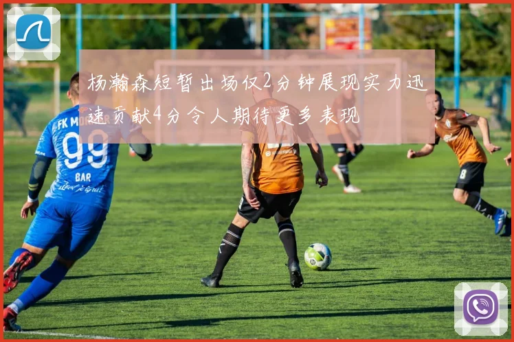 杨瀚森短暂出场仅2分钟展现实力迅速贡献4分令人期待更多表现