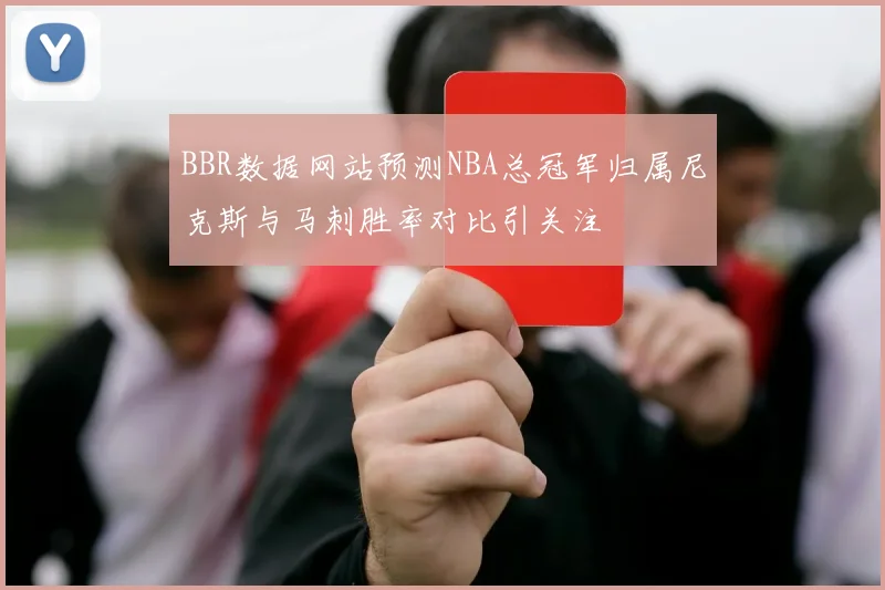 BBR数据网站预测NBA总冠军归属尼克斯与马刺胜率对比引关注