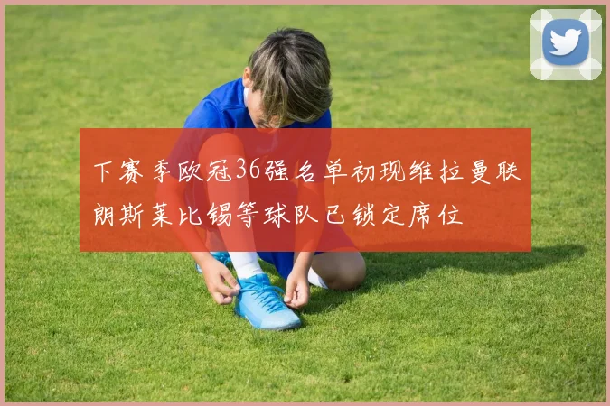 下赛季欧冠36强名单初现维拉曼联朗斯莱比锡等球队已锁定席位