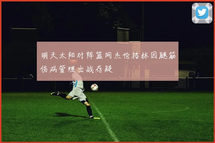 明天太阳对阵篮网杰伦格林因腿筋伤病管理出战存疑