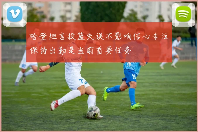 哈登坦言投篮失误不影响信心专注保持出勤是当前首要任务