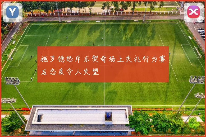 施罗德怒斥东契奇场上失礼行为赛后态度令人失望