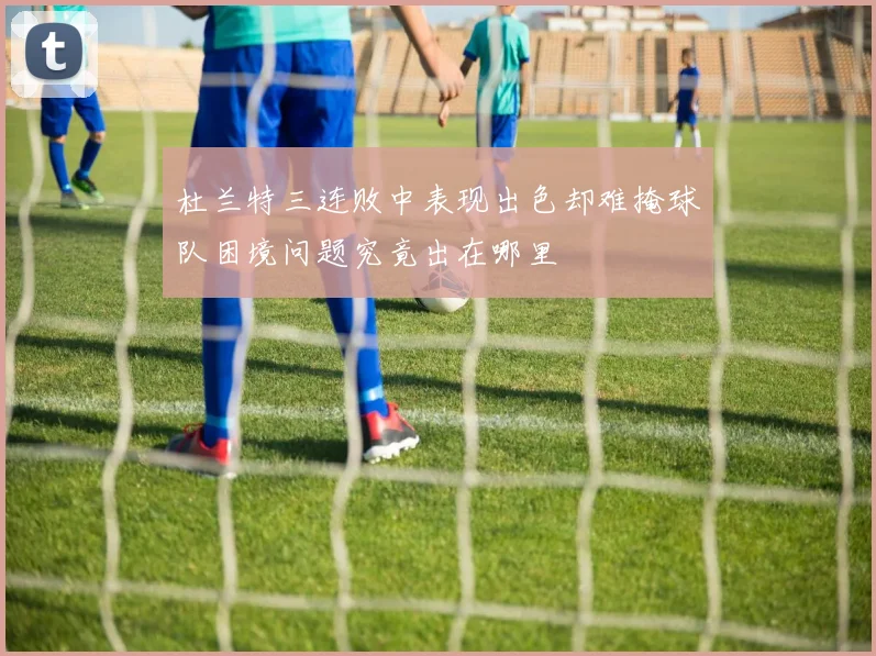 杜兰特三连败中表现出色却难掩球队困境问题究竟出在哪里