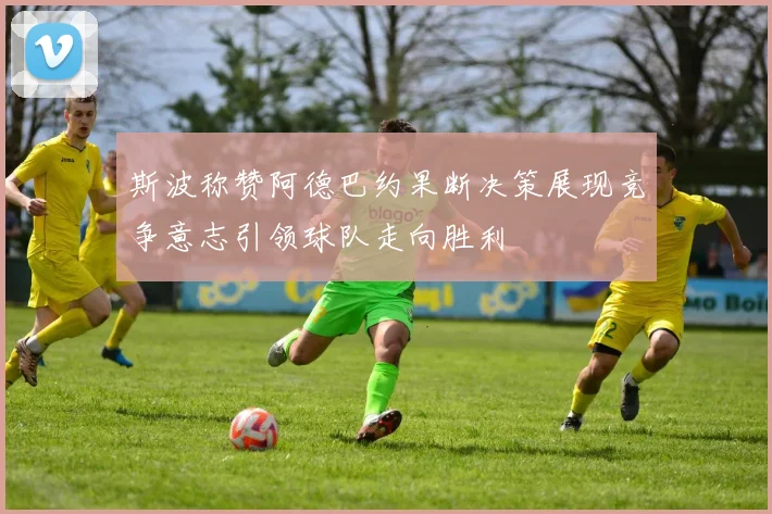 斯波称赞阿德巴约果断决策展现竞争意志引领球队走向胜利