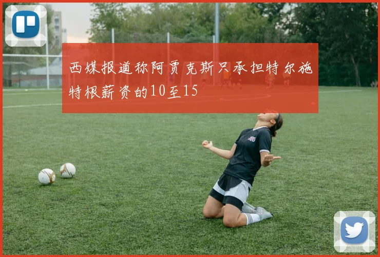 西媒报道称阿贾克斯只承担特尔施特根薪资的10至15