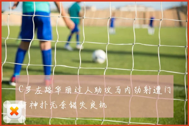 C罗左路华丽过人助攻马内劲射遭门将神扑无奈错失良机